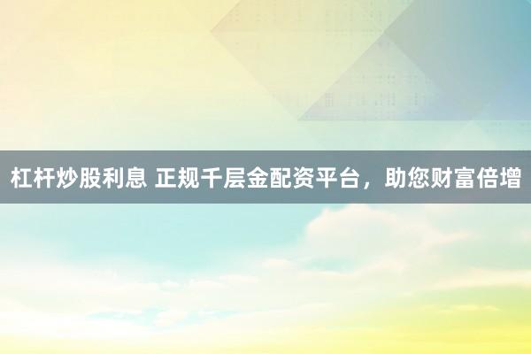杠杆炒股利息 正规千层金配资平台，助您财富倍增