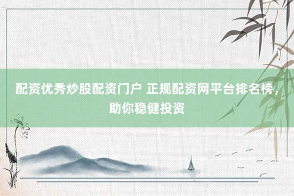 配资优秀炒股配资门户 正规配资网平台排名榜，助你稳健投资