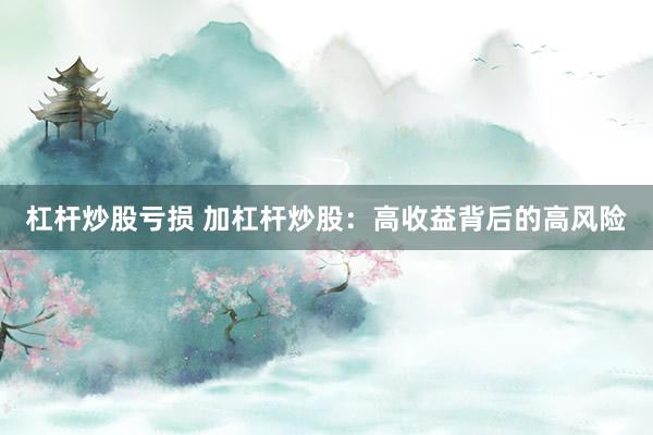杠杆炒股亏损 加杠杆炒股：高收益背后的高风险