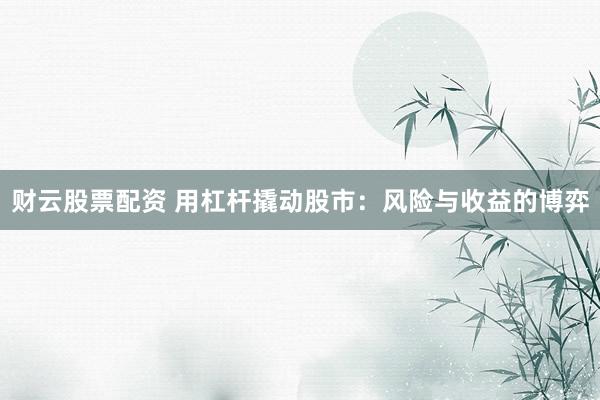 财云股票配资 用杠杆撬动股市：风险与收益的博弈