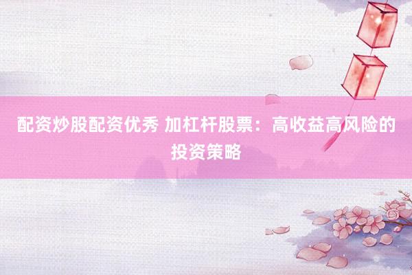 配资炒股配资优秀 加杠杆股票：高收益高风险的投资策略
