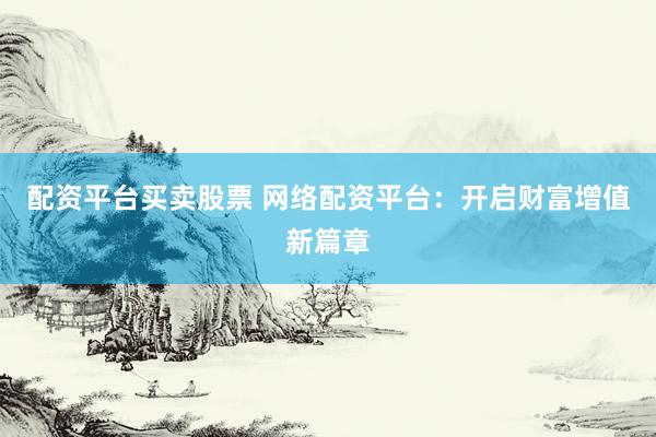 配资平台买卖股票 网络配资平台：开启财富增值新篇章