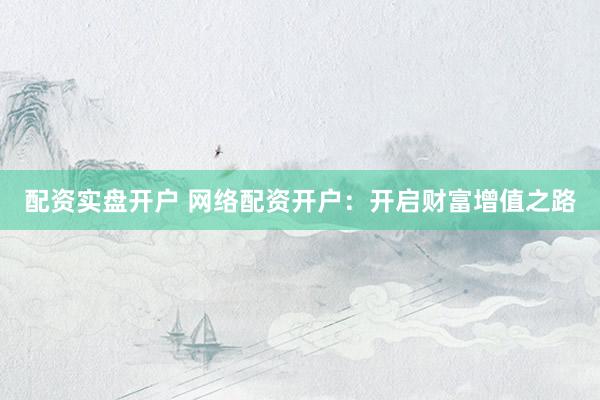 配资实盘开户 网络配资开户：开启财富增值之路