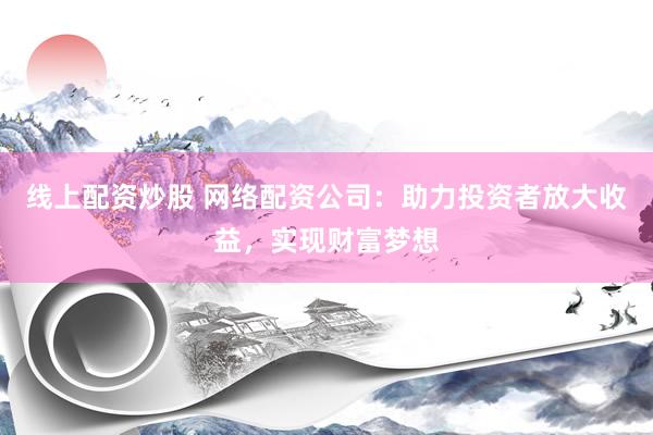 线上配资炒股 网络配资公司：助力投资者放大收益，实现财富梦想