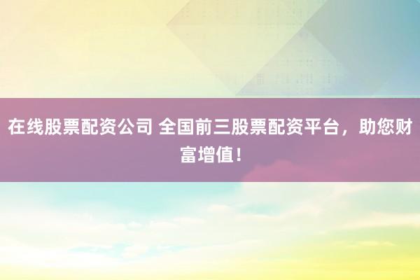 在线股票配资公司 全国前三股票配资平台，助您财富增值！