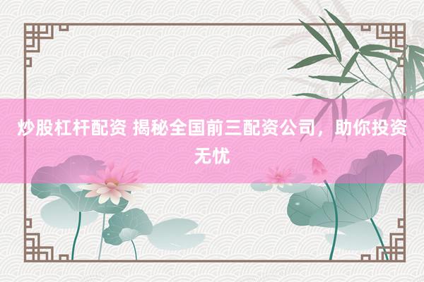 炒股杠杆配资 揭秘全国前三配资公司，助你投资无忧