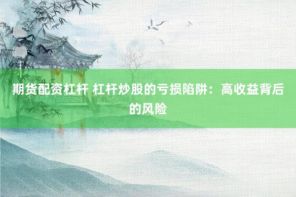 期货配资杠杆 杠杆炒股的亏损陷阱：高收益背后的风险