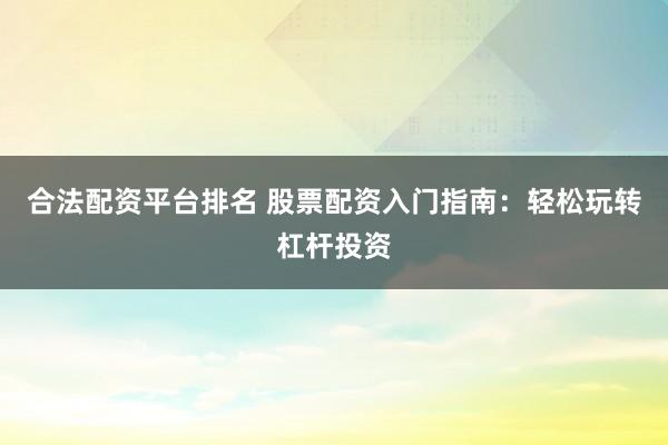 合法配资平台排名 股票配资入门指南：轻松玩转杠杆投资