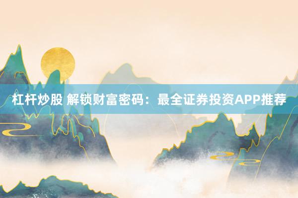 杠杆炒股 解锁财富密码：最全证券投资APP推荐
