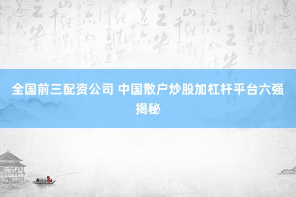 全国前三配资公司 中国散户炒股加杠杆平台六强揭秘