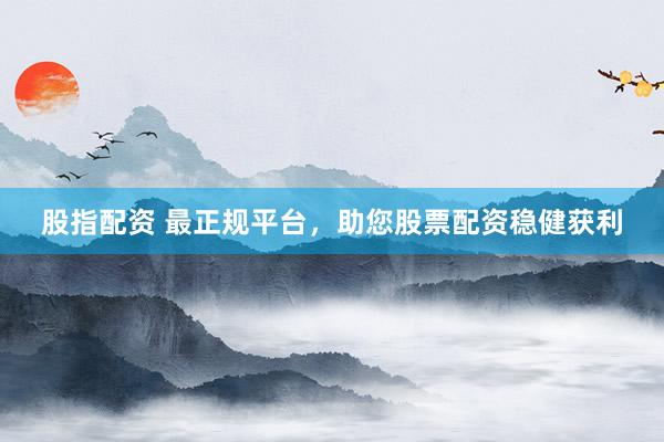 股指配资 最正规平台，助您股票配资稳健获利