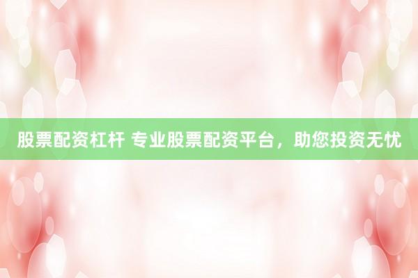 股票配资杠杆 专业股票配资平台，助您投资无忧