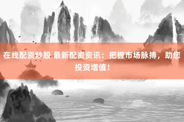 在线配资炒股 最新配资资讯：把握市场脉搏，助您投资增值！