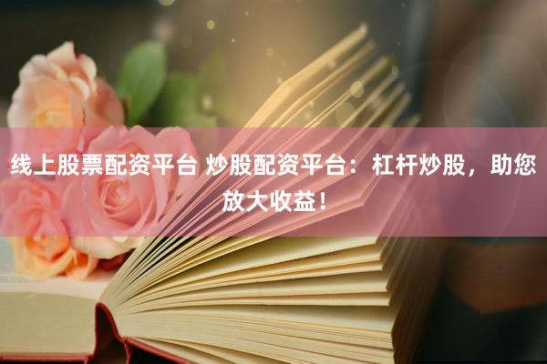 线上股票配资平台 炒股配资平台：杠杆炒股，助您放大收益！
