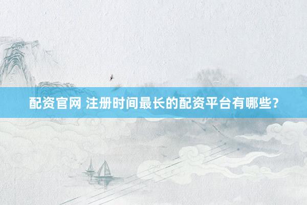 配资官网 注册时间最长的配资平台有哪些？