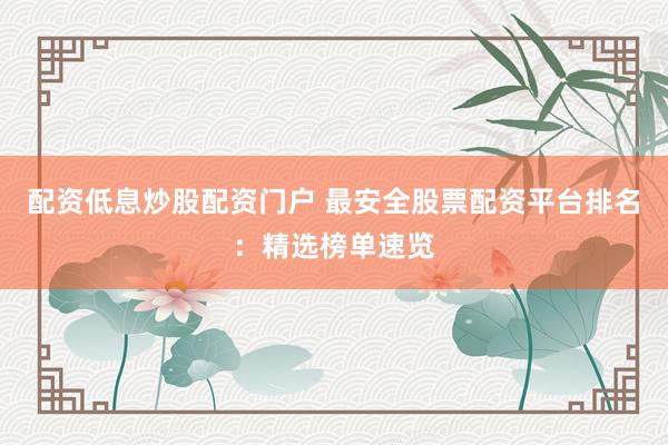 配资低息炒股配资门户 最安全股票配资平台排名：精选榜单速览