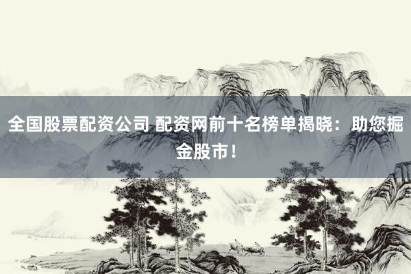 全国股票配资公司 配资网前十名榜单揭晓：助您掘金股市！