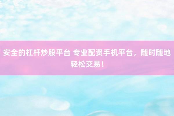 安全的杠杆炒股平台 专业配资手机平台，随时随地轻松交易！