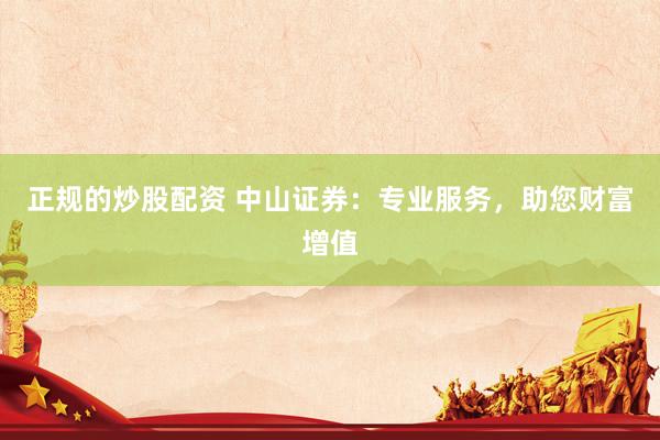正规的炒股配资 中山证券：专业服务，助您财富增值