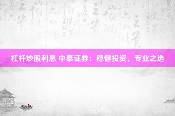 杠杆炒股利息 中泰证券：稳健投资，专业之选