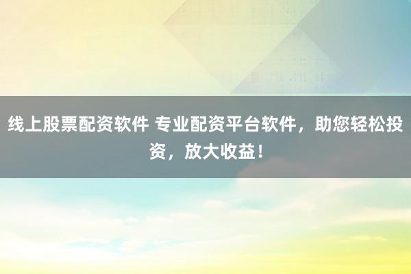 线上股票配资软件 专业配资平台软件，助您轻松投资，放大收益！