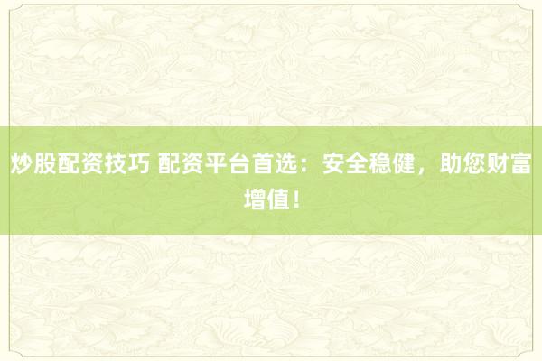 炒股配资技巧 配资平台首选：安全稳健，助您财富增值！