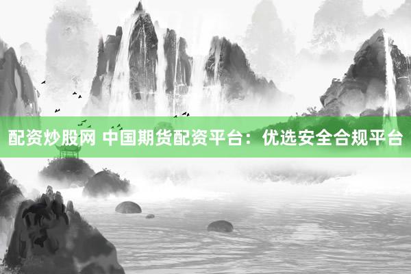 配资炒股网 中国期货配资平台：优选安全合规平台