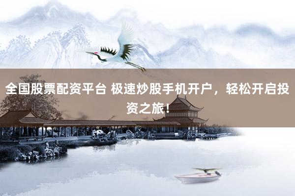 全国股票配资平台 极速炒股手机开户，轻松开启投资之旅！