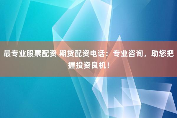 最专业股票配资 期货配资电话：专业咨询，助您把握投资良机！