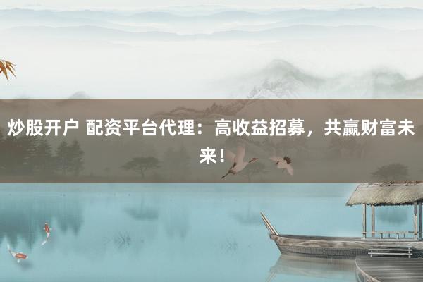 炒股开户 配资平台代理：高收益招募，共赢财富未来！