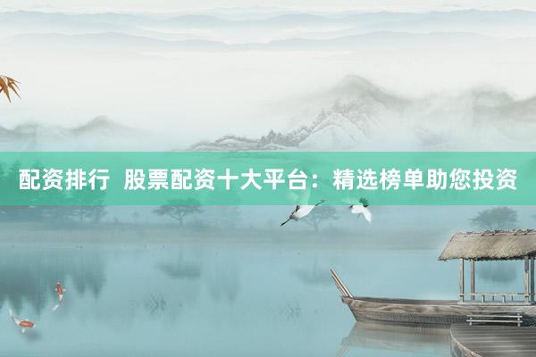 配资排行  股票配资十大平台：精选榜单助您投资