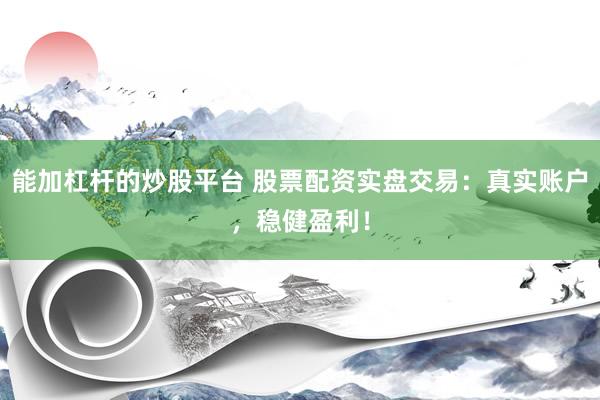 能加杠杆的炒股平台 股票配资实盘交易：真实账户，稳健盈利！