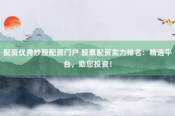 配资优秀炒股配资门户 股票配资实力排名：精选平台，助您投资！