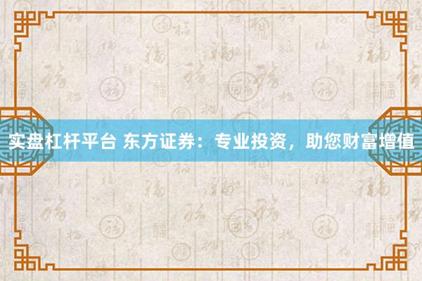 实盘杠杆平台 东方证券：专业投资，助您财富增值