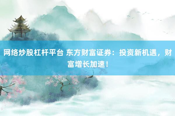 网络炒股杠杆平台 东方财富证券：投资新机遇，财富增长加速！