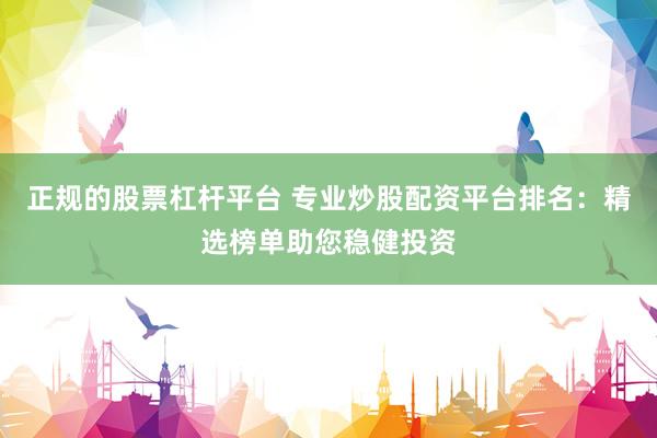 正规的股票杠杆平台 专业炒股配资平台排名：精选榜单助您稳健投资