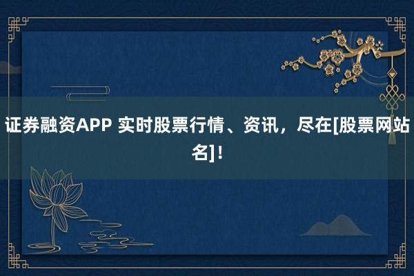 证券融资APP 实时股票行情、资讯，尽在[股票网站名]！