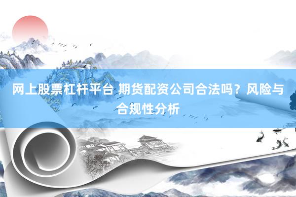 网上股票杠杆平台 期货配资公司合法吗？风险与合规性分析