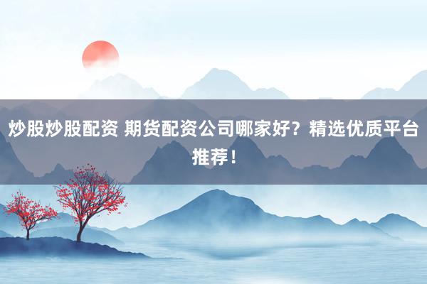 炒股炒股配资 期货配资公司哪家好？精选优质平台推荐！
