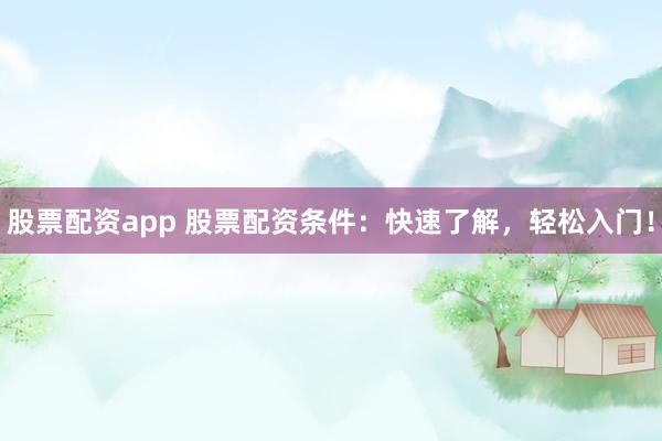 股票配资app 股票配资条件：快速了解，轻松入门！