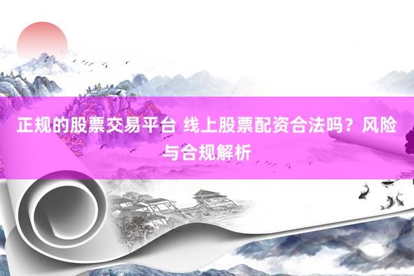 正规的股票交易平台 线上股票配资合法吗？风险与合规解析