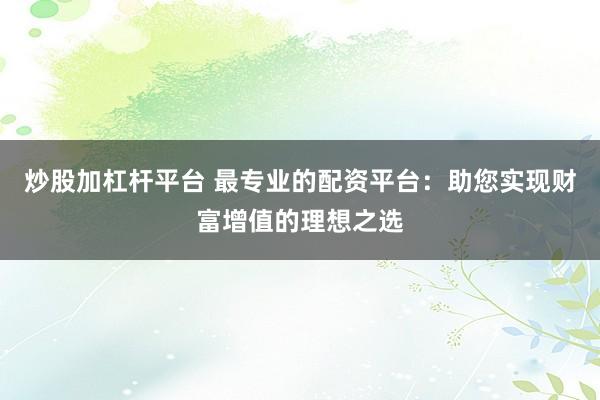 炒股加杠杆平台 最专业的配资平台：助您实现财富增值的理想之选