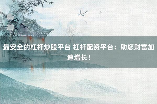 最安全的杠杆炒股平台 杠杆配资平台：助您财富加速增长！