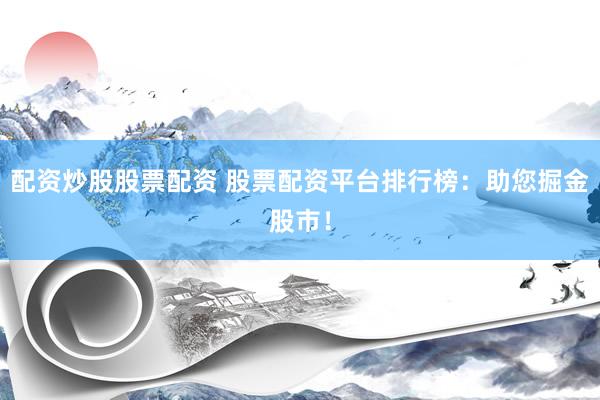 配资炒股股票配资 股票配资平台排行榜：助您掘金股市！