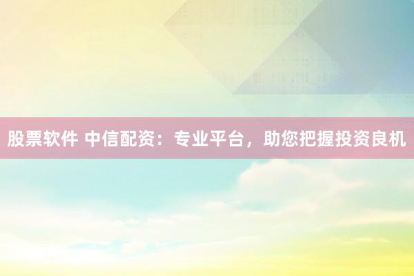股票软件 中信配资：专业平台，助您把握投资良机