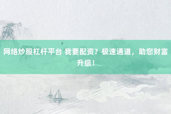 网络炒股杠杆平台 我要配资？极速通道，助您财富升级！