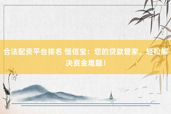 合法配资平台排名 恒信宝：您的贷款管家，轻松解决资金难题！