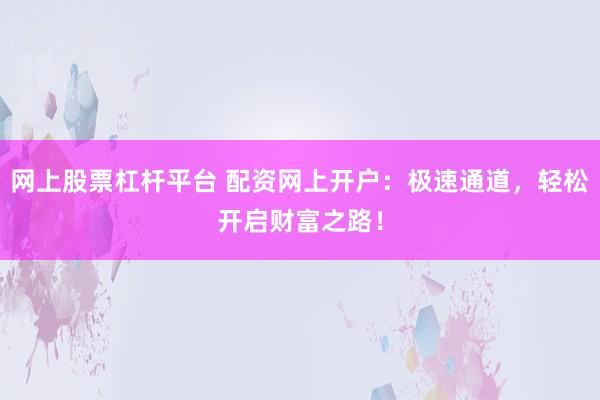 网上股票杠杆平台 配资网上开户：极速通道，轻松开启财富之路！