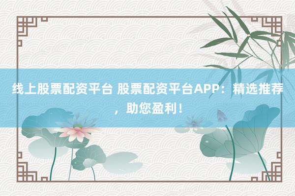 线上股票配资平台 股票配资平台APP：精选推荐，助您盈利！