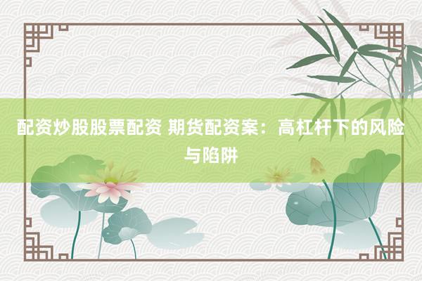 配资炒股股票配资 期货配资案：高杠杆下的风险与陷阱